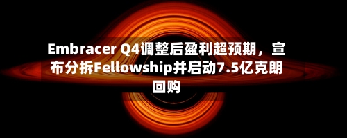 Embracer Q4调整后盈利超预期	，宣布分拆Fellowship并启动7.5亿克朗回购-第2张图片