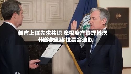 新官上任先求共识 摩根资产管理料沃什首次利率投票会选取“稳字当头	”-第1张图片