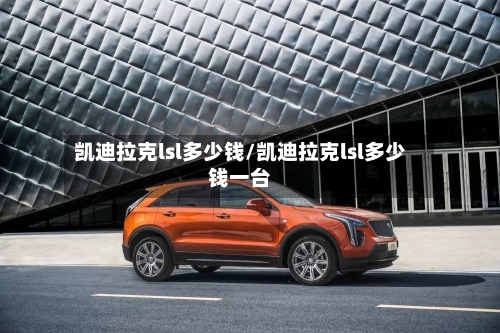 凯迪拉克lsl多少钱/凯迪拉克lsl多少钱一台-第1张图片