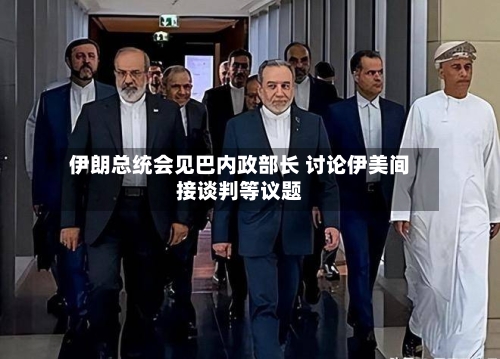 伊朗总统会见巴内政部长 讨论伊美间接谈判等议题-第1张图片