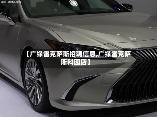 【广缘雷克萨斯招聘信息,广缘雷克萨斯科园店】-第3张图片