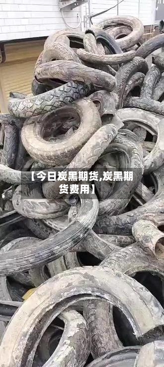 【今日炭黑期货,炭黑期货费用】-第2张图片