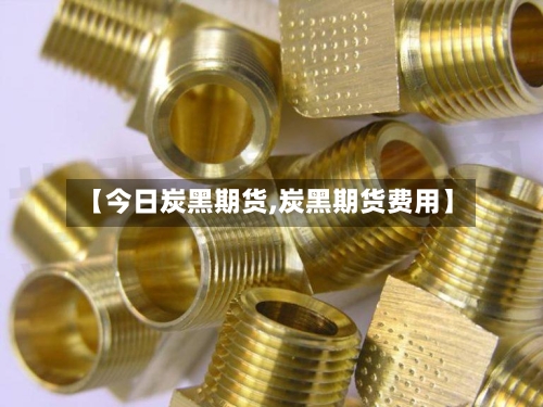 【今日炭黑期货,炭黑期货费用】-第1张图片