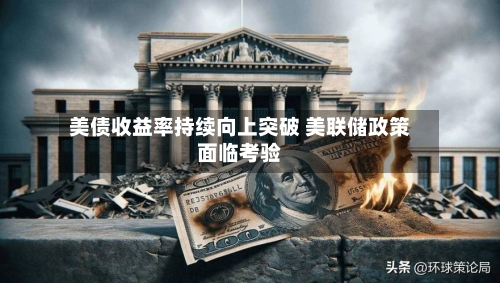 美债收益率持续向上突破 美联储政策面临考验-第1张图片
