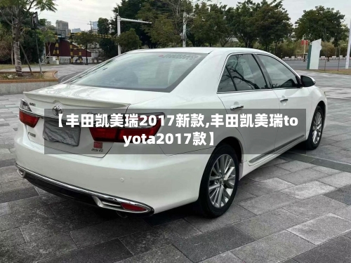 【丰田凯美瑞2017新款,丰田凯美瑞toyota2017款】-第1张图片