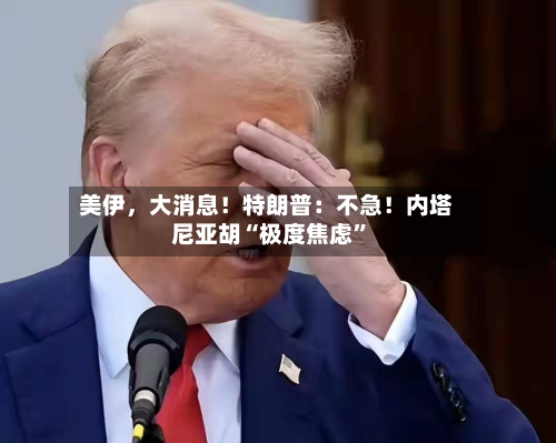 美伊，大消息！特朗普：不急！内塔尼亚胡“极度焦虑”-第2张图片