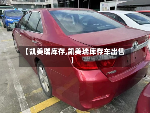 【凯美瑞库存,凯美瑞库存车出售】-第1张图片