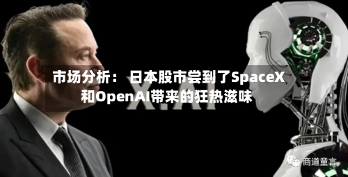 市场分析： 日本股市尝到了SpaceX和OpenAI带来的狂热滋味-第1张图片