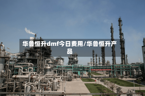 华鲁恒升dmf今日费用/华鲁恒升产品-第1张图片