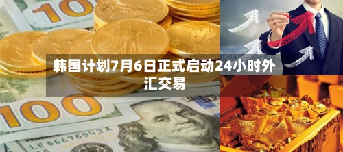 韩国计划7月6日正式启动24小时外汇交易-第1张图片