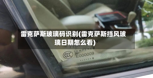 雷克萨斯玻璃码识别(雷克萨斯挡风玻璃日期怎么看)-第1张图片