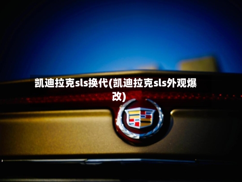 凯迪拉克sls换代(凯迪拉克sls外观爆改)-第2张图片