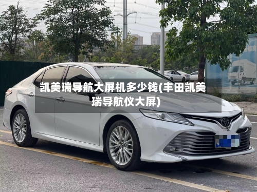 凯美瑞导航大屏机多少钱(丰田凯美瑞导航仪大屏)-第1张图片