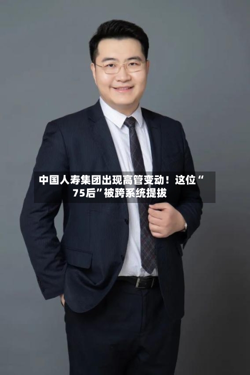 中国人寿集团出现高管变动！这位“75后”被跨系统提拔-第2张图片