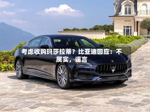 考虑收购玛莎拉蒂？比亚迪回应：不属实，谣言-第3张图片