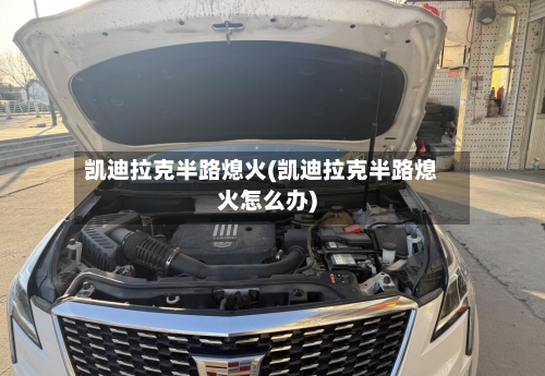 凯迪拉克半路熄火(凯迪拉克半路熄火怎么办)-第1张图片