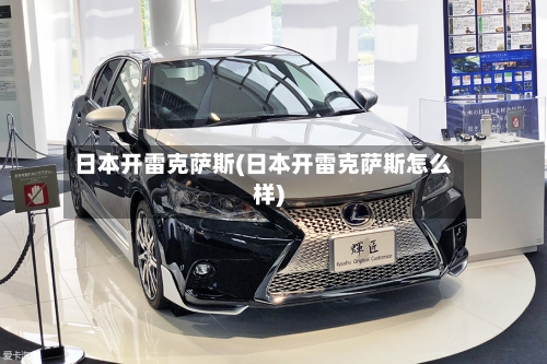 日本开雷克萨斯(日本开雷克萨斯怎么样)-第3张图片