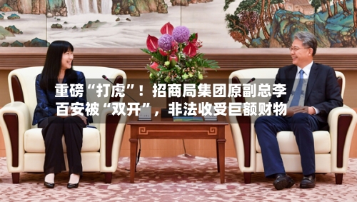 重磅“打虎”！招商局集团原副总李百安被“双开”，非法收受巨额财物-第2张图片
