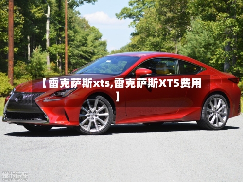 【雷克萨斯xts,雷克萨斯XT5费用】-第1张图片