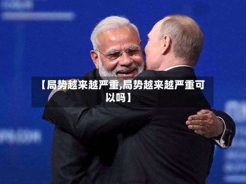 【局势越来越严重,局势越来越严重可以吗】-第3张图片