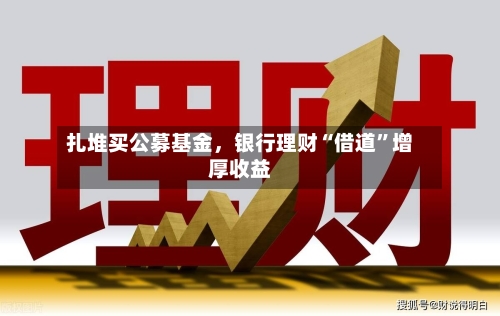 扎堆买公募基金	，银行理财“借道”增厚收益-第1张图片