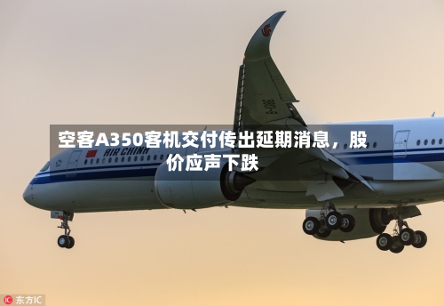 空客A350客机交付传出延期消息，股价应声下跌-第3张图片