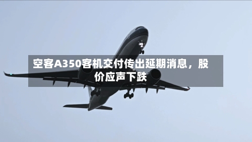 空客A350客机交付传出延期消息	，股价应声下跌-第1张图片
