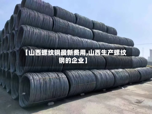 【山西螺纹钢最新费用,山西生产螺纹钢的企业】-第1张图片