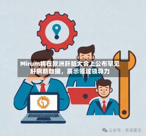 Mirum将在欧洲肝脏大会上公布罕见肝病新数据，展示领域领导力-第1张图片