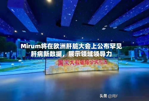 Mirum将在欧洲肝脏大会上公布罕见肝病新数据，展示领域领导力-第3张图片