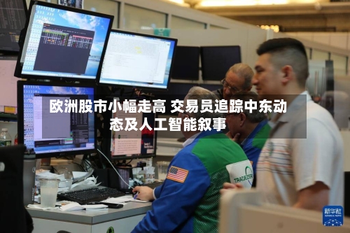 欧洲股市小幅走高 交易员追踪中东动态及人工智能叙事-第1张图片