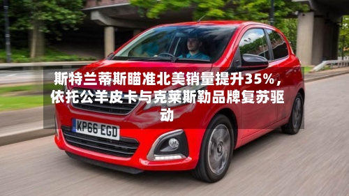 斯特兰蒂斯瞄准北美销量提升35%，依托公羊皮卡与克莱斯勒品牌复苏驱动-第1张图片