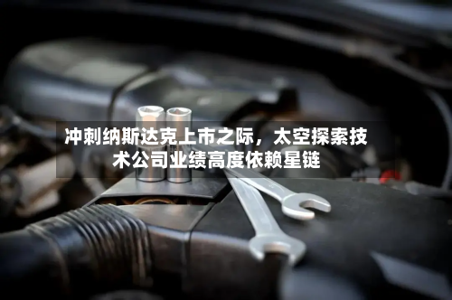 冲刺纳斯达克上市之际，太空探索技术公司业绩高度依赖星链-第1张图片