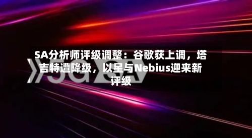 SA分析师评级调整：谷歌获上调，塔吉特遭降级，以星与Nebius迎来新评级-第1张图片