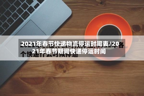 2021年春节快递物流停运时间表/2021年春节期间快递停运时间-第3张图片