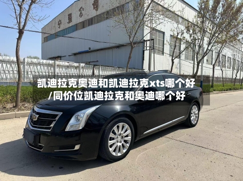 凯迪拉克奥迪和凯迪拉克xts哪个好/同价位凯迪拉克和奥迪哪个好-第2张图片