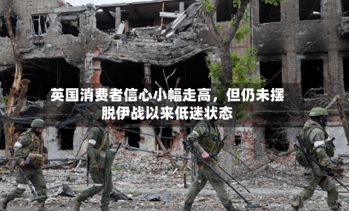 英国消费者信心小幅走高，但仍未摆脱伊战以来低迷状态-第1张图片