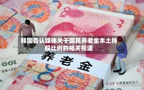 韩国否认媒体关于国民养老金本土持股比例的相关报道-第1张图片