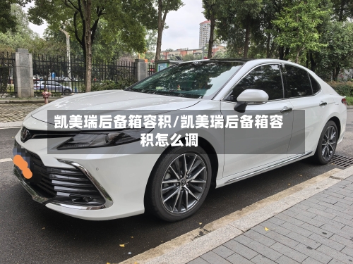 凯美瑞后备箱容积/凯美瑞后备箱容积怎么调-第1张图片