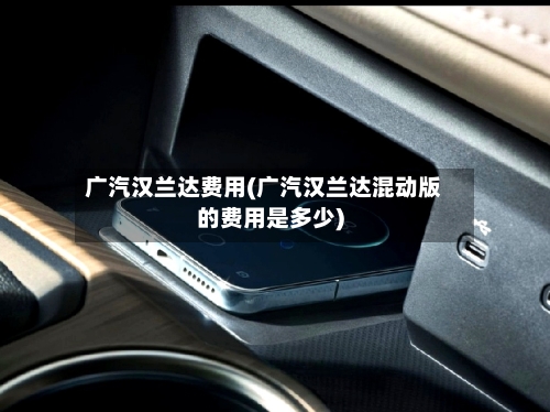 广汽汉兰达费用(广汽汉兰达混动版的费用是多少)-第1张图片