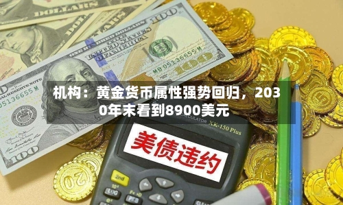 机构：黄金货币属性强势回归	，2030年末看到8900美元-第1张图片