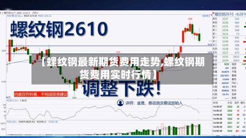 【螺纹钢最新期货费用走势,螺纹钢期货费用实时行情】-第3张图片