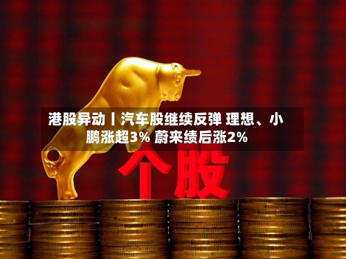 港股异动丨汽车股继续反弹 理想、小鹏涨超3% 蔚来绩后涨2%-第1张图片